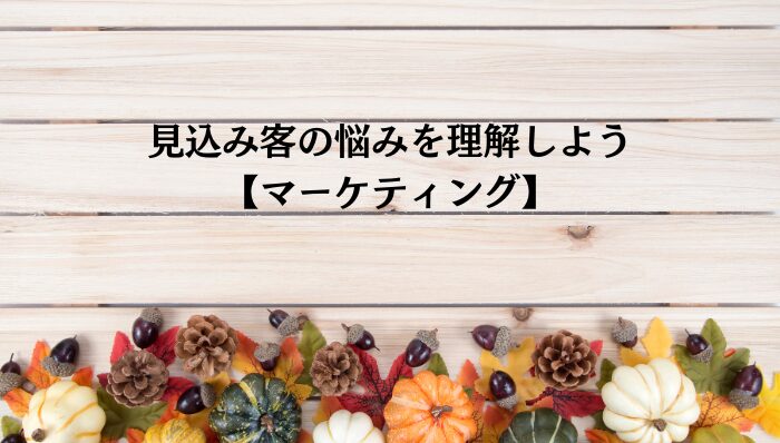 見込み客の悩みを理解しよう【マーケティング】