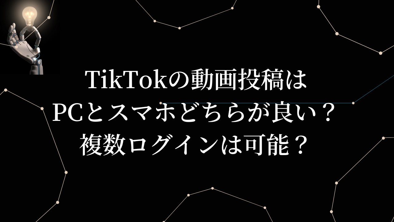 TikTokの動画投稿はPCとスマホどちらが良い？複数ログインは可能？